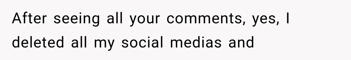 After seeing all your comments, yes, I deleted all my social medias and