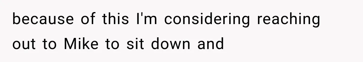 because of this I'm considering reaching out to Mike to sit down and
