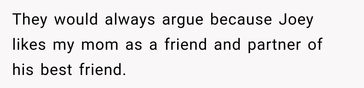 They would always argue because Joey likes my mom as a friend and partner of his best friend.
