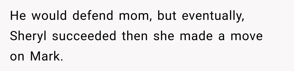 He would defend mom, but eventually, Sheryl succeeded then she made a move on Mark.