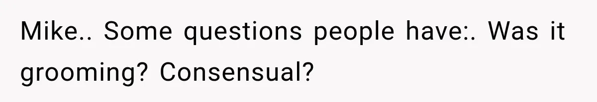 Mike.. Some questions people have:. Was it grooming? Consensual?