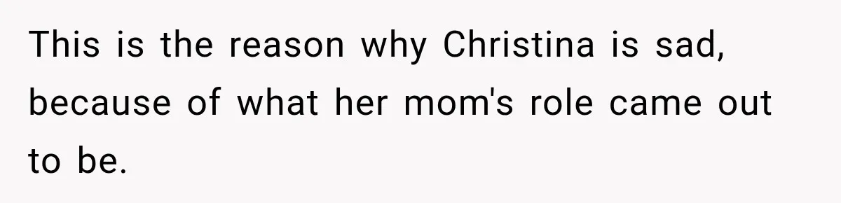 This is the reason why Christina is sad, because of what her mom's role came out to be.