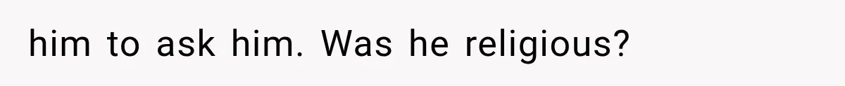 him to ask him. Was he religious?