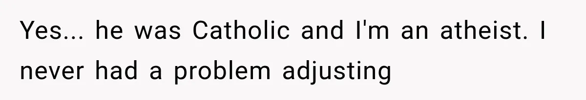Yes... he was Catholic and I'm an atheist. I never had a problem adjusting