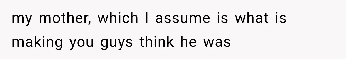 my mother, which I assume is what is making you guys think he was