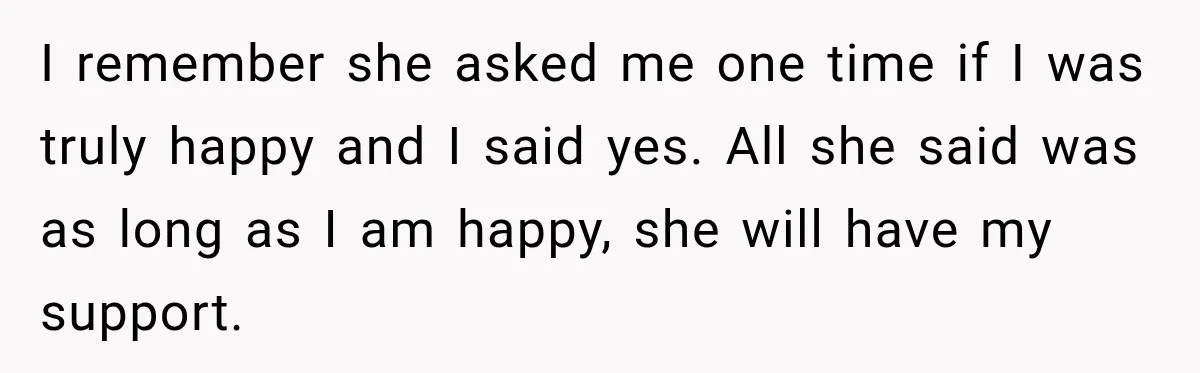 I remember she asked me one time if I was truly happy and I said yes. All she said was as long as I am happy, she will have my...