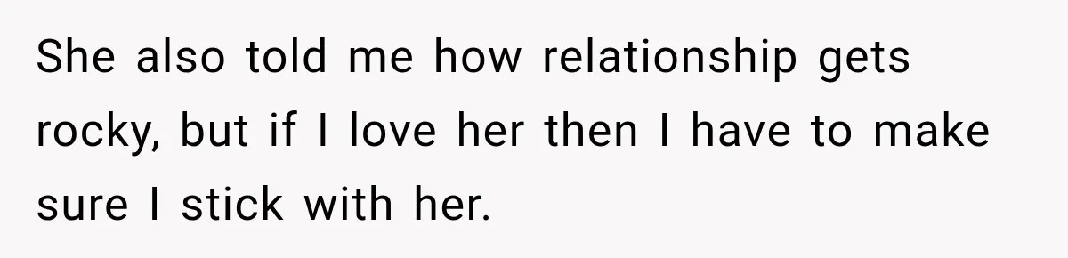 She also told me how relationship gets rocky, but if I love her then I have to make sure I stick with her.