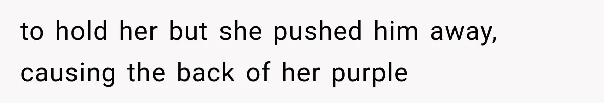 to hold her but she pushed him away, causing the back of her purple