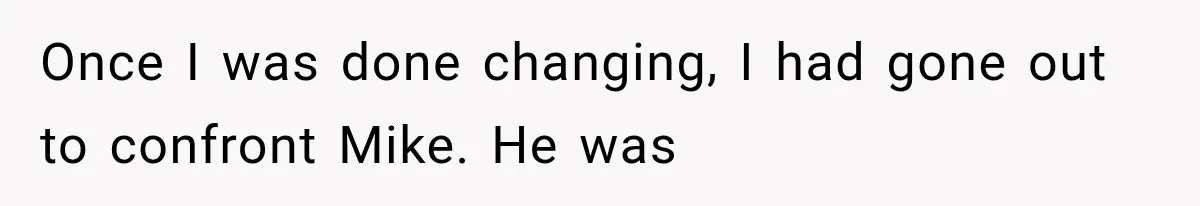 Once I was done changing, I had gone out to confront Mike. He was