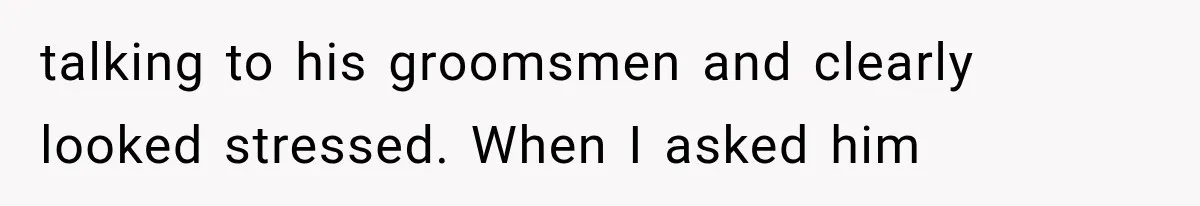 talking to his groomsmen and clearly looked stressed. When I asked him