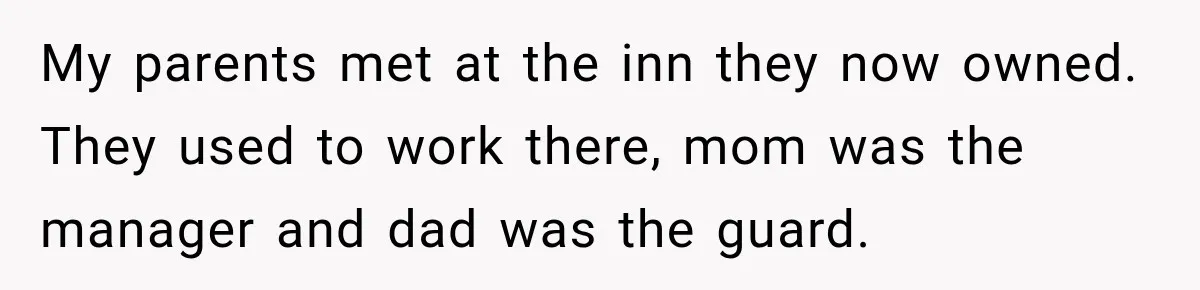 My parents met at the inn they now owned. They used to work there, mom was the manager and dad was the guard.