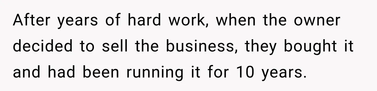 After years of hard work, when the owner decided to sell the business, they bought it and had been running it for 10 years.