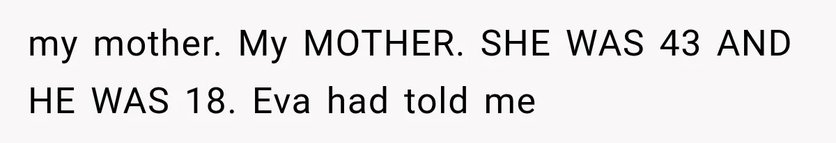 my mother. My MOTHER. SHE WAS 43 AND HE WAS 18. Eva had told me