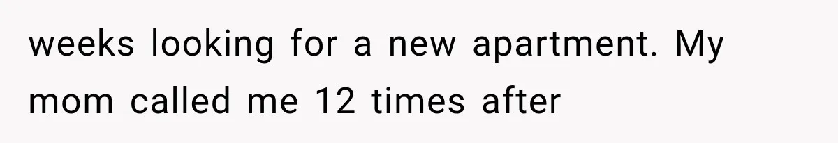 weeks looking for a new apartment. My mom called me 12 times after