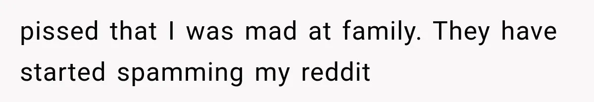 pissed that I was mad at family. They have started spamming my reddit