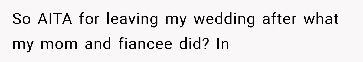 So AITA for leaving my wedding after what my mom and fiancee did? In