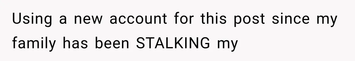 Using a new account for this post since my family has been STALKING my