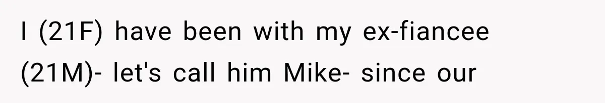 I (21F) have been with my ex-fiancee (21M)- let's call him Mike- since our