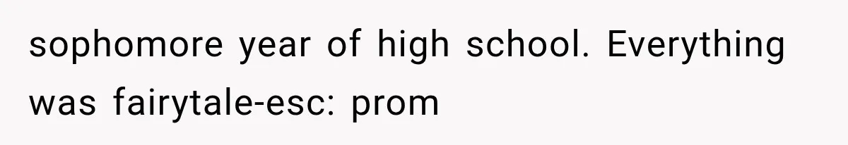 sophomore year of high school. Everything was fairytale-esc: prom