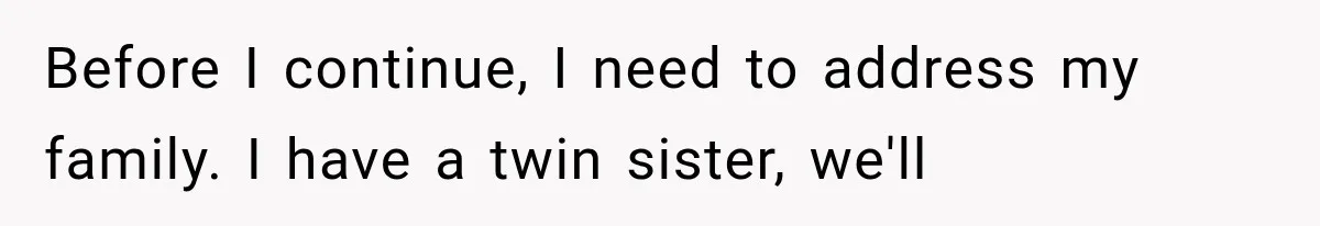 Before I continue, I need to address my family. I have a twin sister, we'll