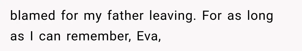 blamed for my father leaving. For as long as I can remember, Eva,