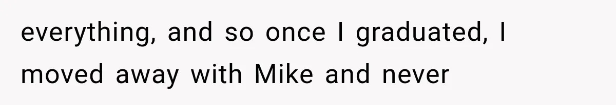 everything, and so once I graduated, I moved away with Mike and never