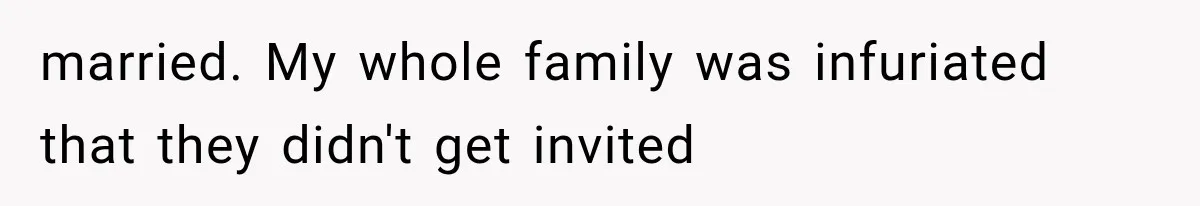 married. My whole family was infuriated that they didn't get invited