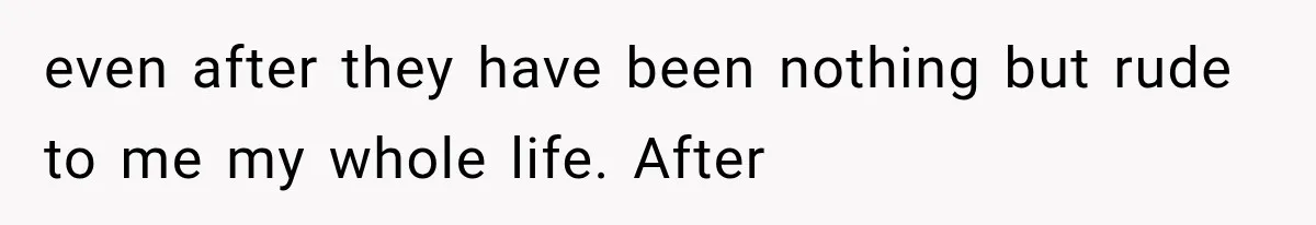 even after they have been nothing but rude to me my whole life. After