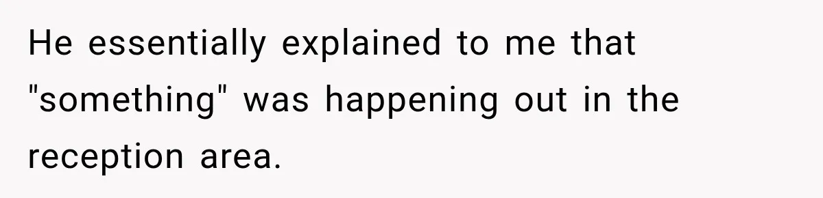 He essentially explained to me that "something" was happening out in the reception area.