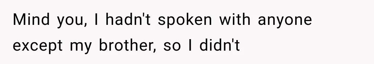 Mind you, I hadn't spoken with anyone except my brother, so I didn't