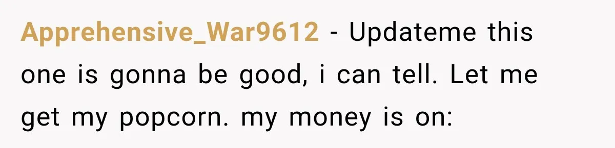 Apprehensive_War9612 − Updateme this one is gonna be good, i can tell. Let me get my popcorn. my money is on: