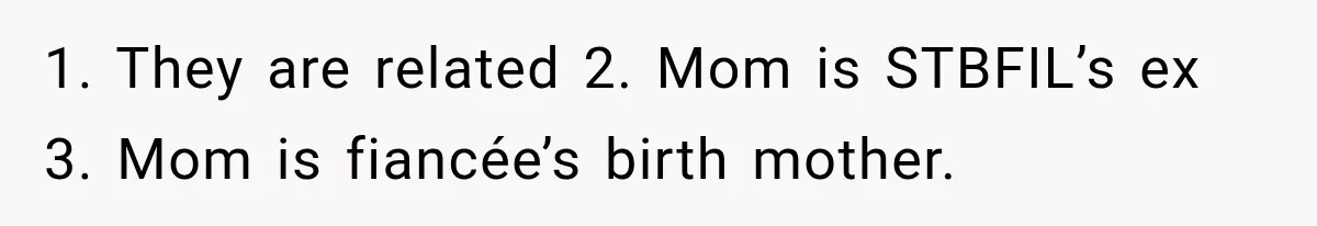 1. They are related 2. Mom is STBFIL’s ex 3. Mom is fiancée’s birth mother.