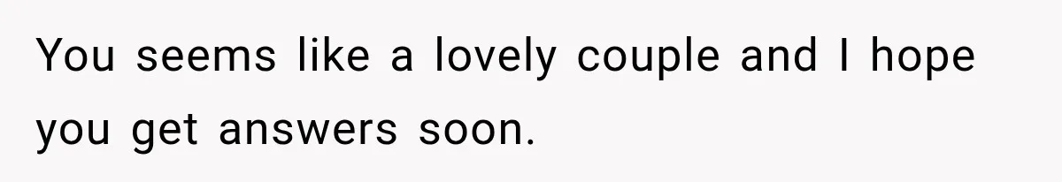 You seems like a lovely couple and I hope you get answers soon.