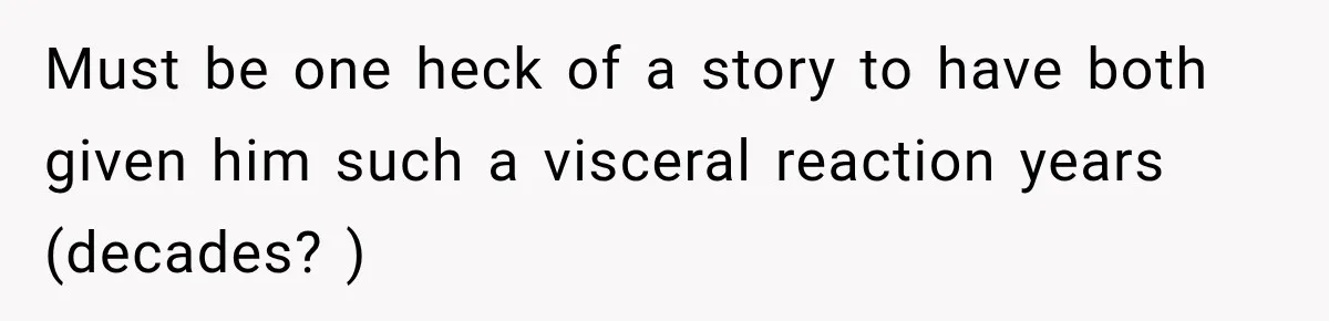 Must be one heck of a story to have both given him such a visceral reaction years (decades? )