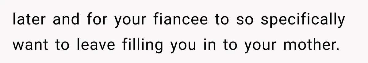 later and for your fiancee to so specifically want to leave filling you in to your mother.