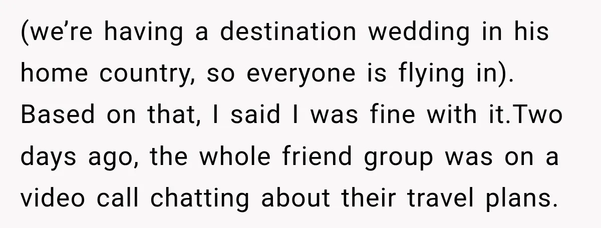 (we’re having a destination wedding in his home country, so everyone is flying in). Based on that, I said I was fine with it.Two days ago, the whole friend group...