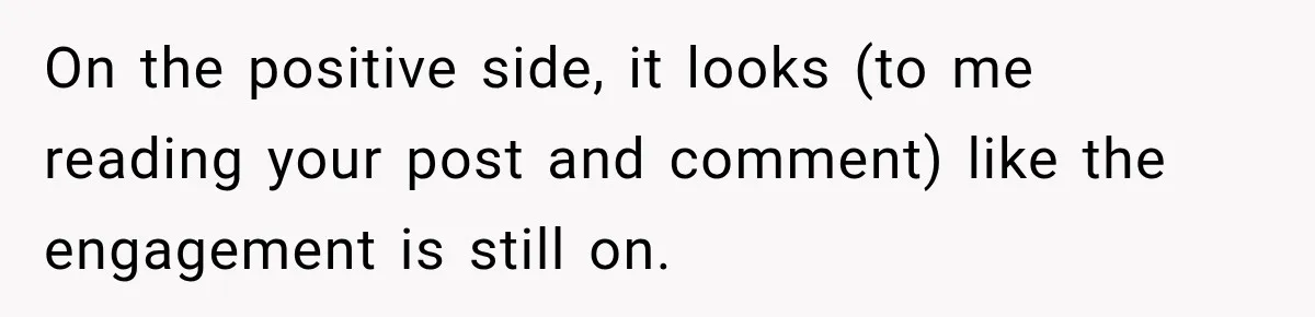 On the positive side, it looks (to me reading your post and comment) like the engagement is still on.