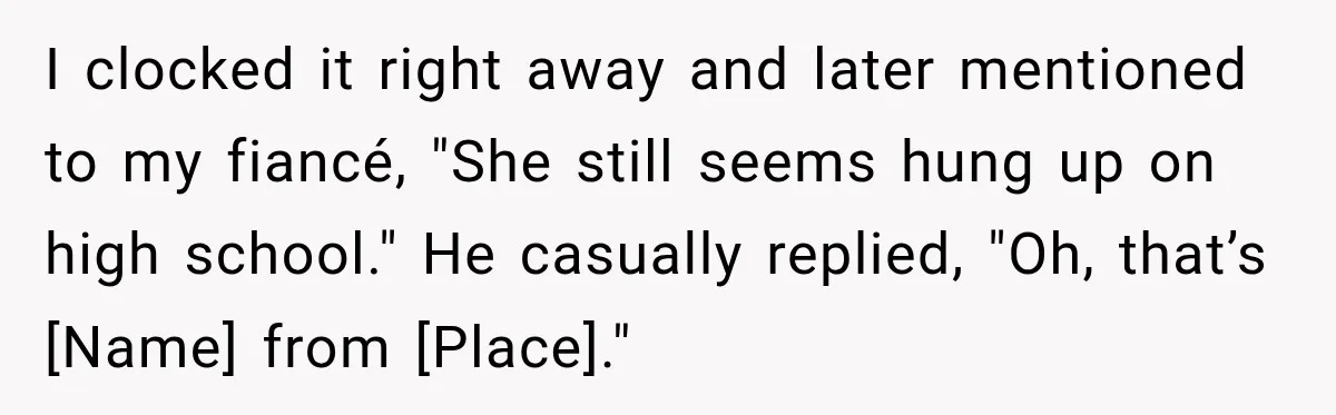 I clocked it right away and later mentioned to my fiancé, "She still seems hung up on high school." He casually replied, "Oh, that’s [Name] from [Place]."