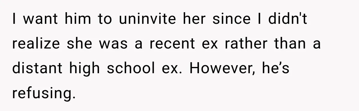 I want him to uninvite her since I didn't realize she was a recent ex rather than a distant high school ex. However, he’s refusing.