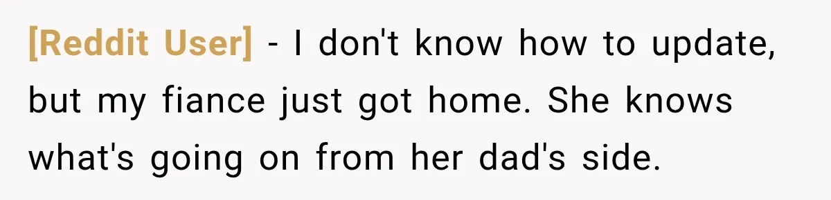 [Reddit User] − I don't know how to update, but my fiance just got home. She knows what's going on from her dad's side.