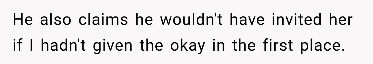 He also claims he wouldn't have invited her if I hadn't given the okay in the first place.