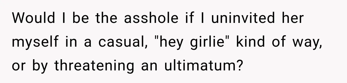 Would I be the asshole if I uninvited her myself in a casual, "hey girlie" kind of way, or by threatening an ultimatum?