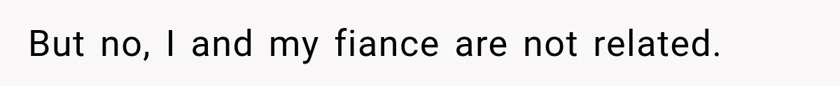 But no, I and my fiance are not related.