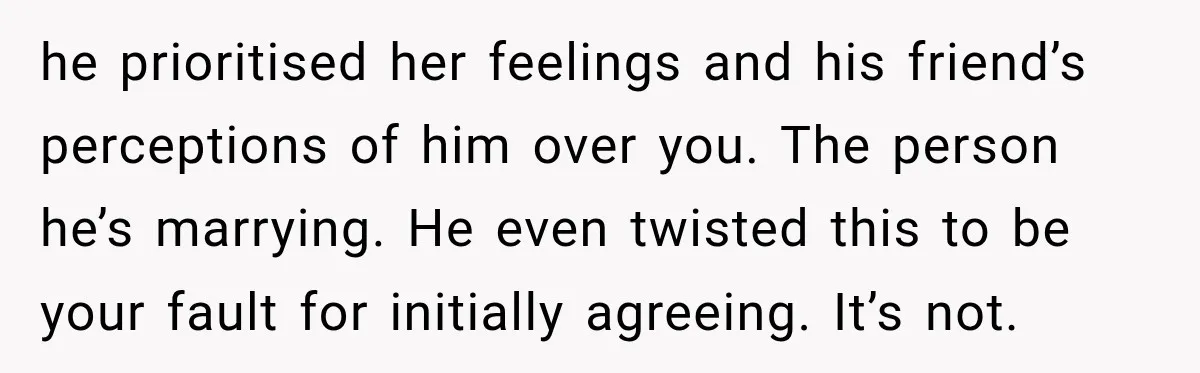 he prioritised her feelings and his friend’s perceptions of him over you. The person he’s marrying. He even twisted this to be your fault for initially agreeing. It’s not.