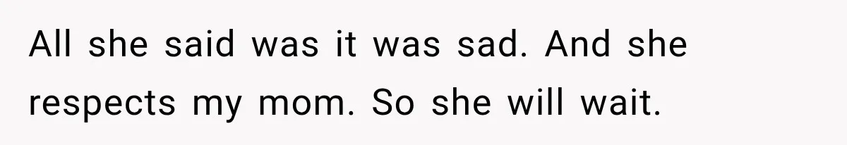 All she said was it was sad. And she respects my mom. So she will wait.