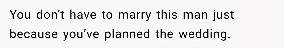 You don’t have to marry this man just because you’ve planned the wedding.