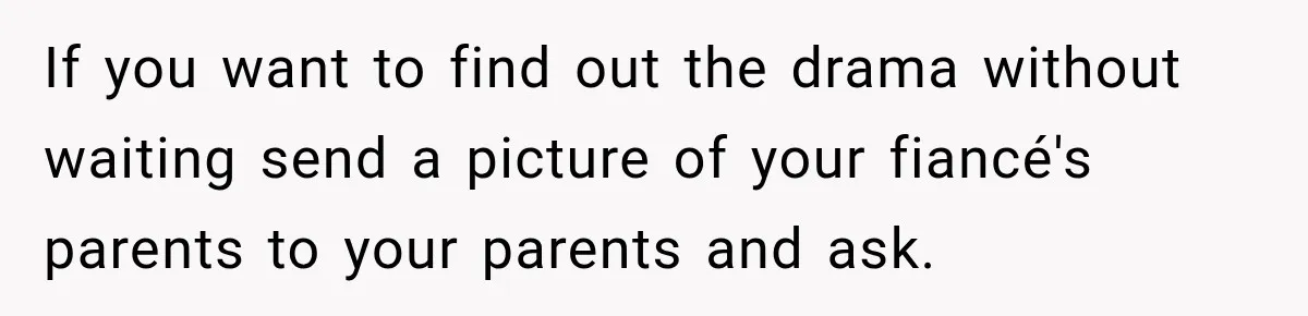 If you want to find out the drama without waiting send a picture of your fiancé's parents to your parents and ask.