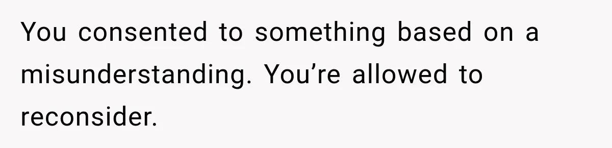 You consented to something based on a misunderstanding. You’re allowed to reconsider.