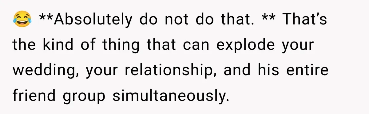 😂 **Absolutely do not do that. ** That’s the kind of thing that can explode your wedding, your relationship, and his entire friend group simultaneously.