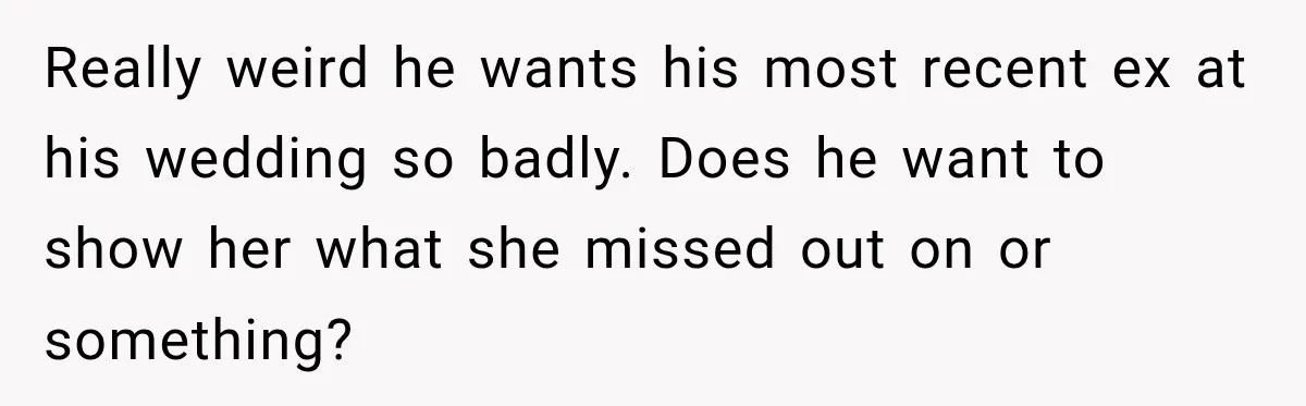 Really weird he wants his most recent ex at his wedding so badly. Does he want to show her what she missed out on or something?